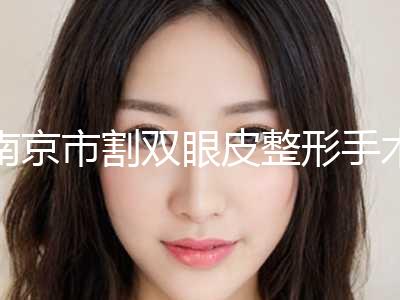 南京市割双眼皮整形手术医院排名前七：涉及口腔、吸脂、隆鼻等多样化项目-南京市割双眼皮整形手术整形医院