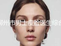 柳州市男士瘦脸医生综合实力十强排名限时一览-陈科材医生技术过硬
