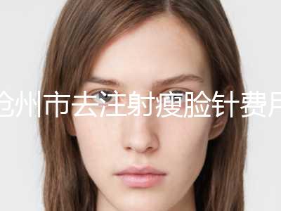 沧州市去注射瘦脸针费用全新价格表更新(近6个月均价为：6139元)