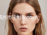 滨州市注射Botox去除眼部皱纹医院排行前10可靠榜单公布-排名靠前滨州市整形医院
