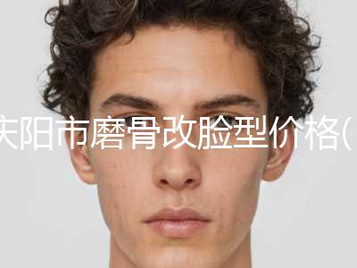 庆阳市磨骨改脸型价格(收费标准)2024版新一览(磨骨改脸型均价为：179618元)