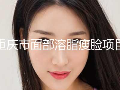 重庆市面部溶脂瘦脸项目价格表2024分享(10月-4月均价为：4522元)