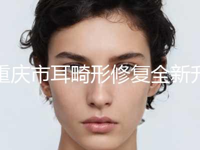重庆市耳畸形修复全新升级价格表曝出-均价耳畸形修复24002元
