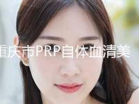 重庆市PRP自体血清美肤医院上榜清单前十个个都是王牌（重庆曼格医疗美容遍布北上广）