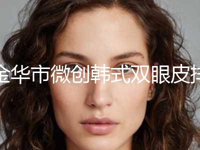 金华市微创韩式双眼皮排名榜八强更新-义乌吕文华医疗美容诊所公立对比值得一看
