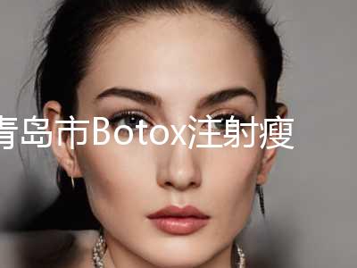 青岛市Botox注射瘦脸靠谱吗擅长项目 价格表-青岛市Botox注射瘦脸手术价格一般是多少