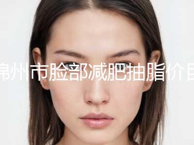 锦州市脸部减肥抽脂价目表同步一览-锦州市脸部减肥抽脂价格行情