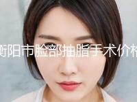 衡阳市脸部抽脂手术价格(收费标准)火爆一览(近6个月均价为：21667元)