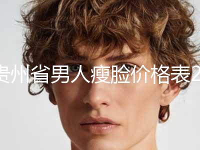 贵州省男人瘦脸价格表2024新版出炉(2024年5月均价为：4326元）