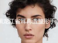 黑龙江省耳再造整形手术价格(价目)表倾情发布(近6个月均价为：54748元)
