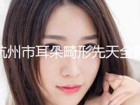 杭州市耳朵畸形先天全新版价格表(2024年5月均价为：53802元）